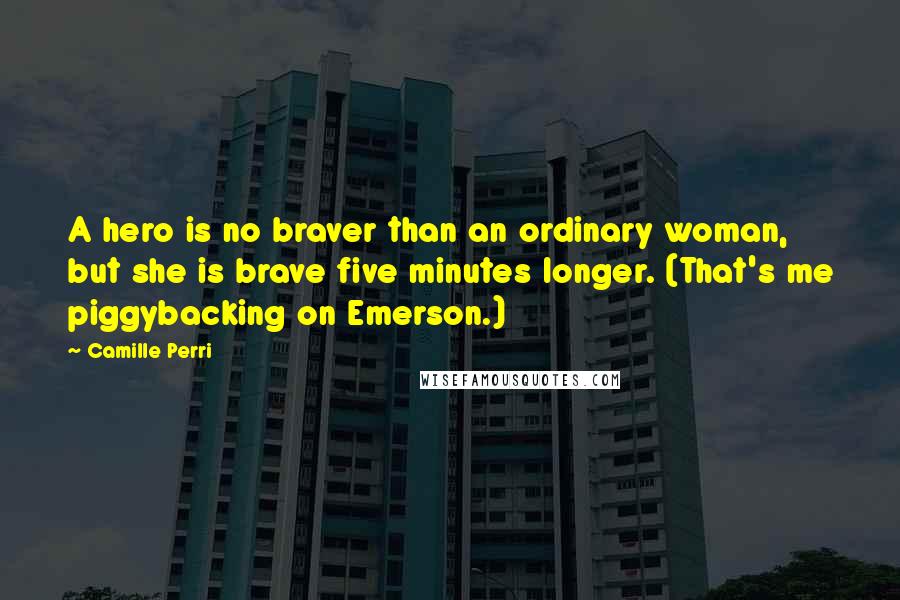 Camille Perri Quotes: A hero is no braver than an ordinary woman, but she is brave five minutes longer. (That's me piggybacking on Emerson.)