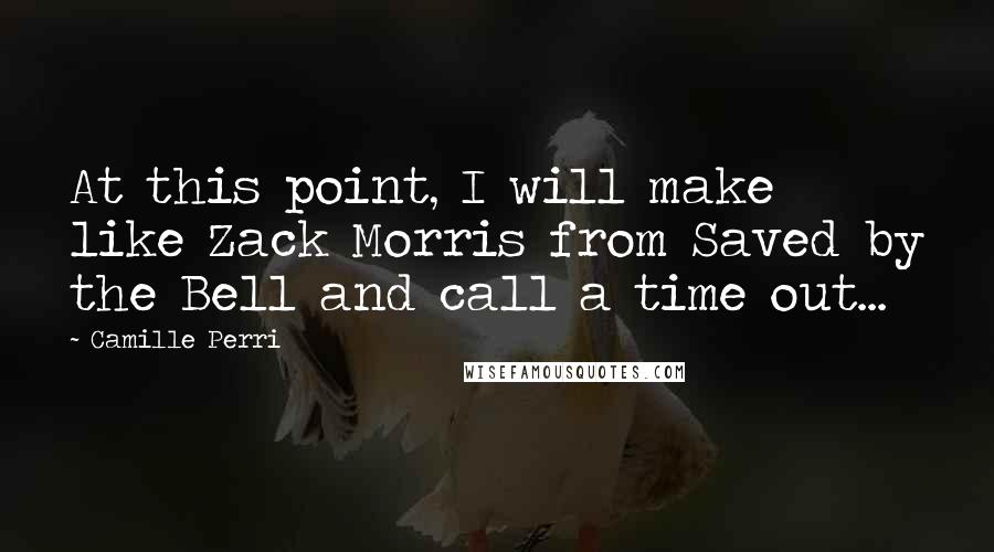 Camille Perri Quotes: At this point, I will make like Zack Morris from Saved by the Bell and call a time out...