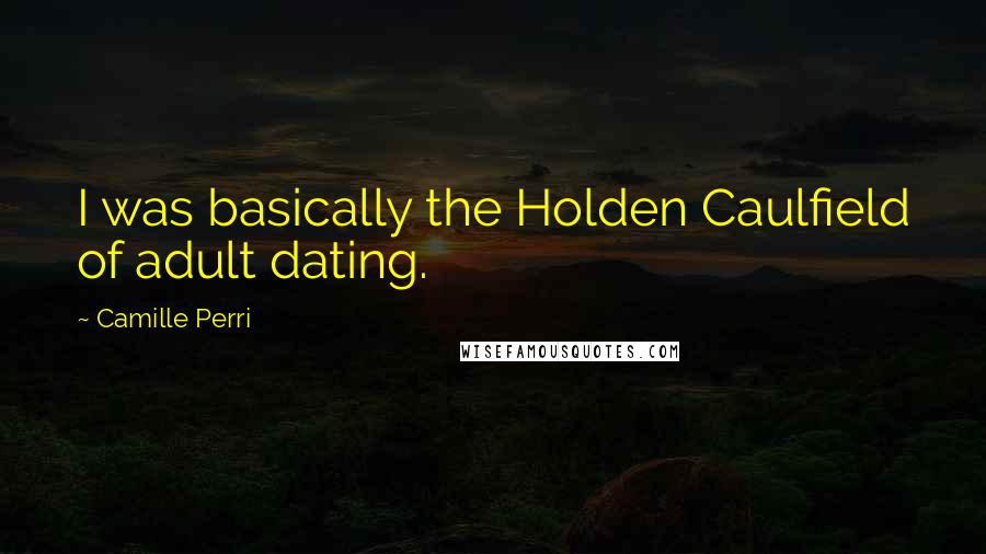 Camille Perri Quotes: I was basically the Holden Caulfield of adult dating.