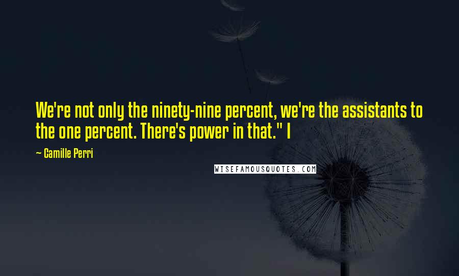 Camille Perri Quotes: We're not only the ninety-nine percent, we're the assistants to the one percent. There's power in that." I