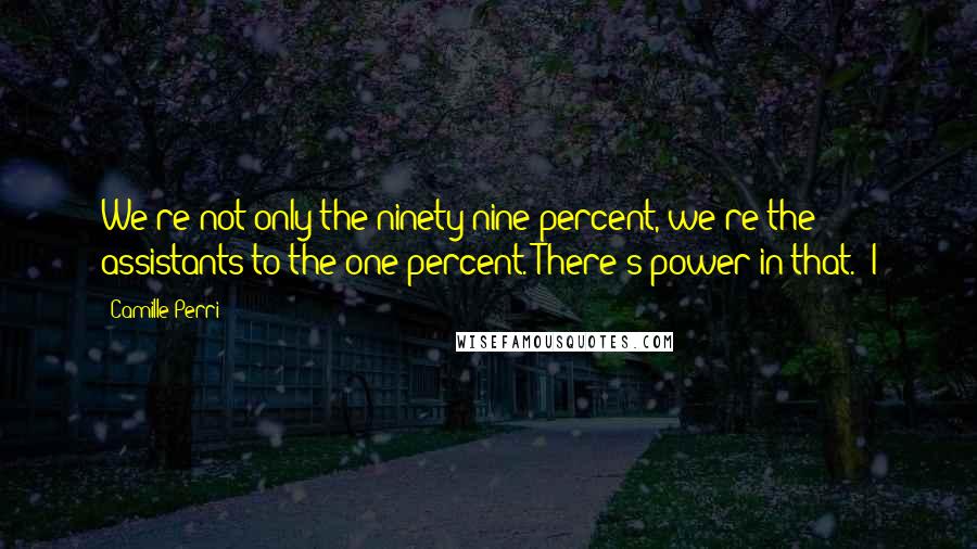 Camille Perri Quotes: We're not only the ninety-nine percent, we're the assistants to the one percent. There's power in that." I