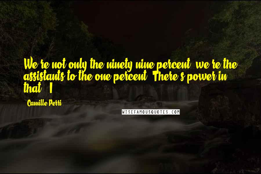 Camille Perri Quotes: We're not only the ninety-nine percent, we're the assistants to the one percent. There's power in that." I