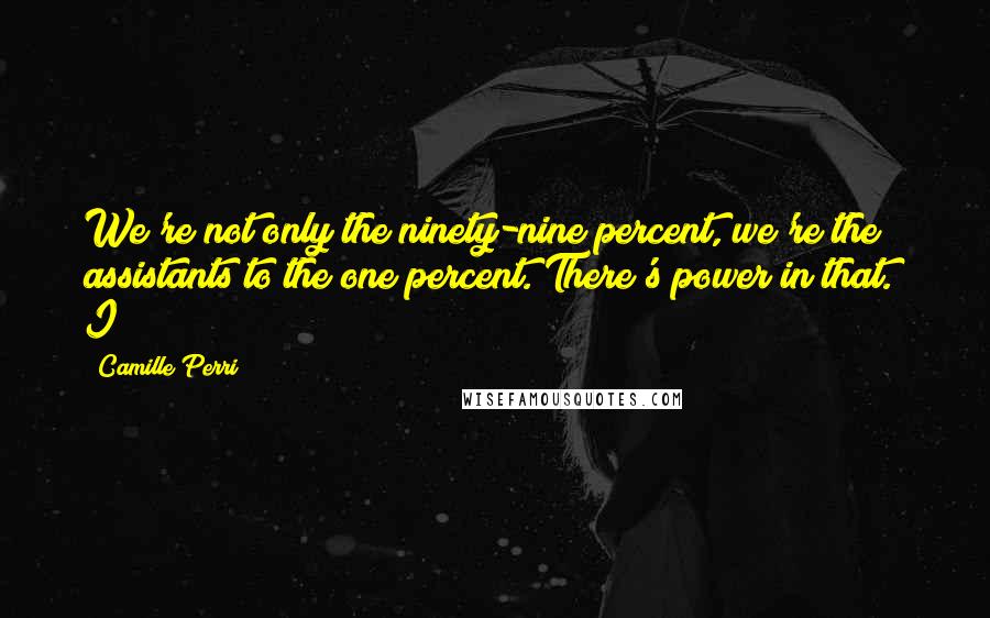 Camille Perri Quotes: We're not only the ninety-nine percent, we're the assistants to the one percent. There's power in that." I