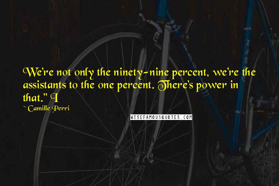 Camille Perri Quotes: We're not only the ninety-nine percent, we're the assistants to the one percent. There's power in that." I