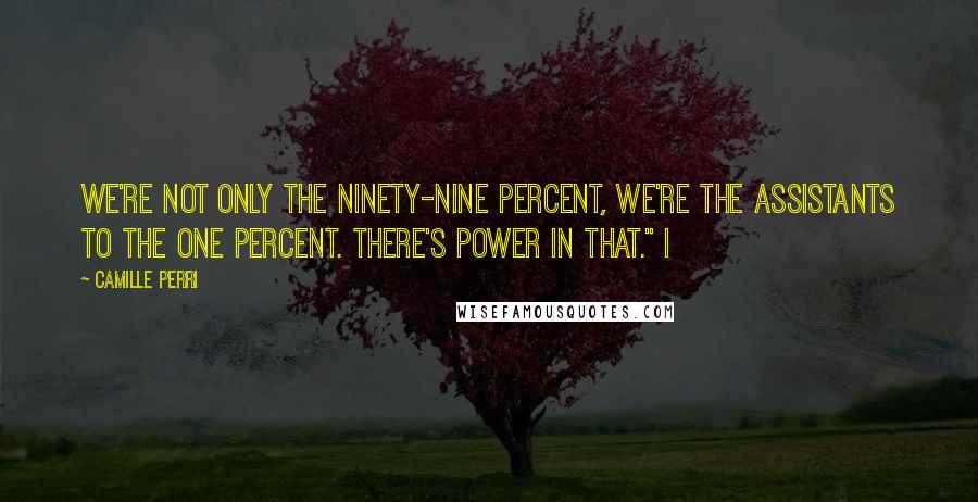 Camille Perri Quotes: We're not only the ninety-nine percent, we're the assistants to the one percent. There's power in that." I