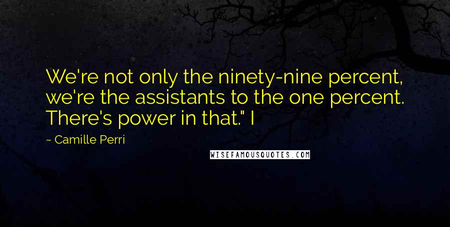 Camille Perri Quotes: We're not only the ninety-nine percent, we're the assistants to the one percent. There's power in that." I