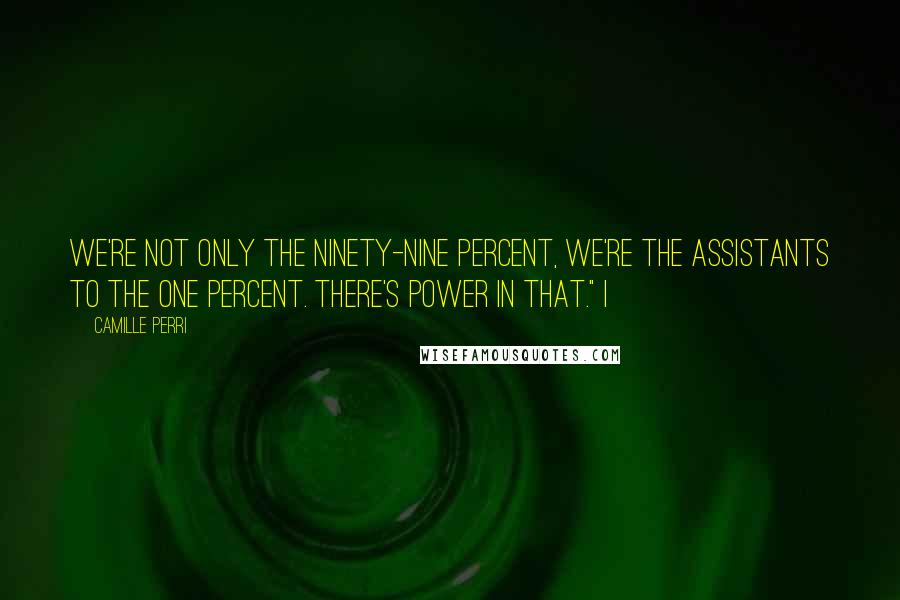 Camille Perri Quotes: We're not only the ninety-nine percent, we're the assistants to the one percent. There's power in that." I