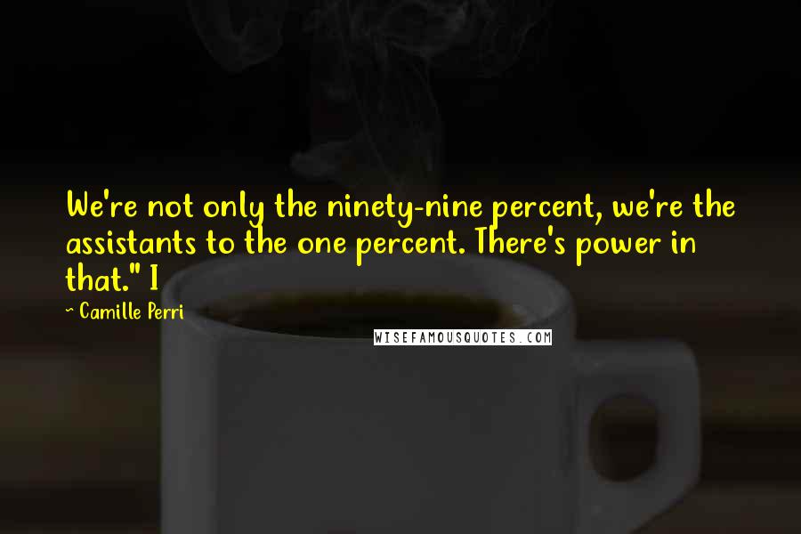 Camille Perri Quotes: We're not only the ninety-nine percent, we're the assistants to the one percent. There's power in that." I