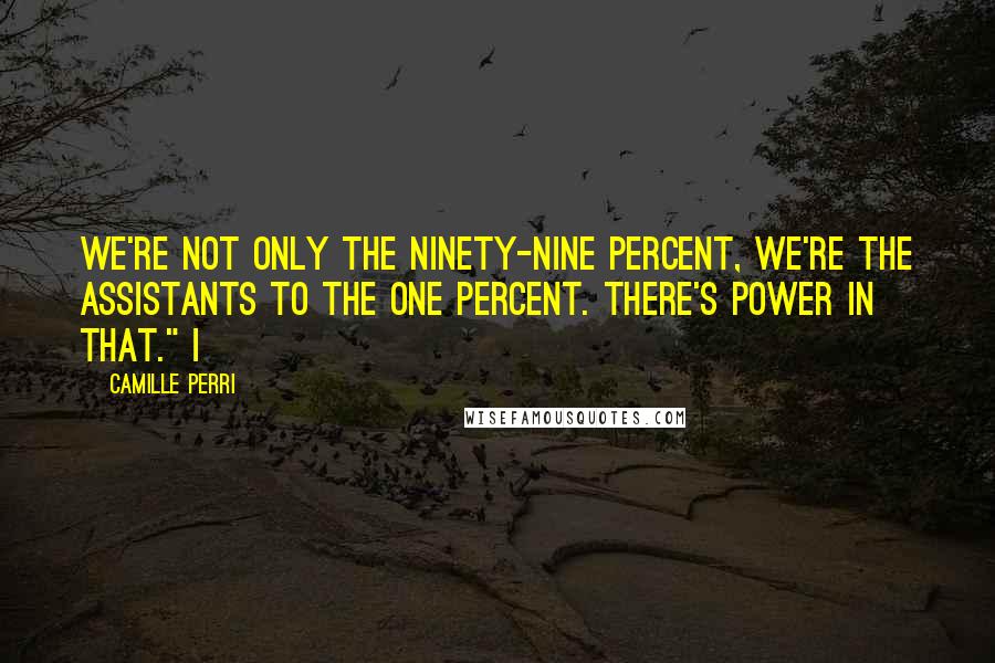 Camille Perri Quotes: We're not only the ninety-nine percent, we're the assistants to the one percent. There's power in that." I