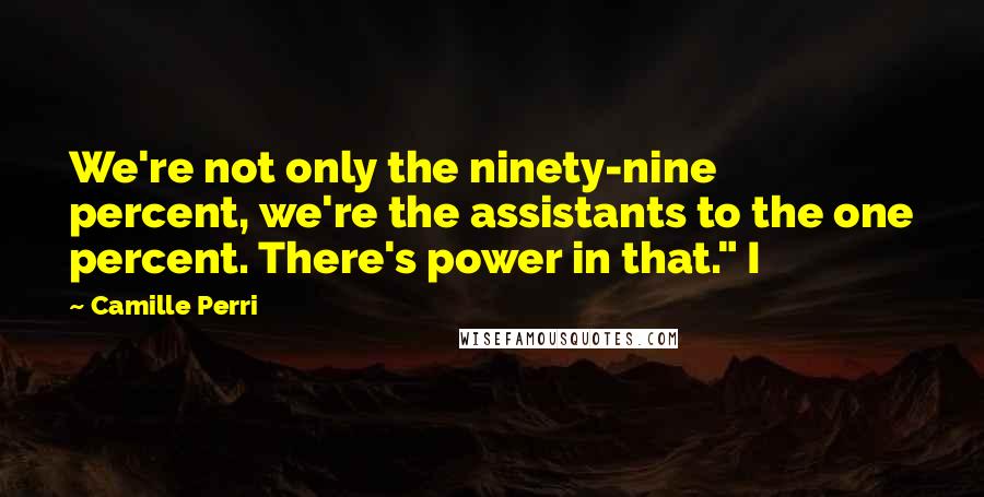 Camille Perri Quotes: We're not only the ninety-nine percent, we're the assistants to the one percent. There's power in that." I