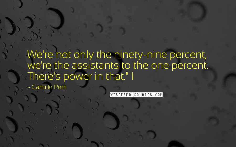 Camille Perri Quotes: We're not only the ninety-nine percent, we're the assistants to the one percent. There's power in that." I