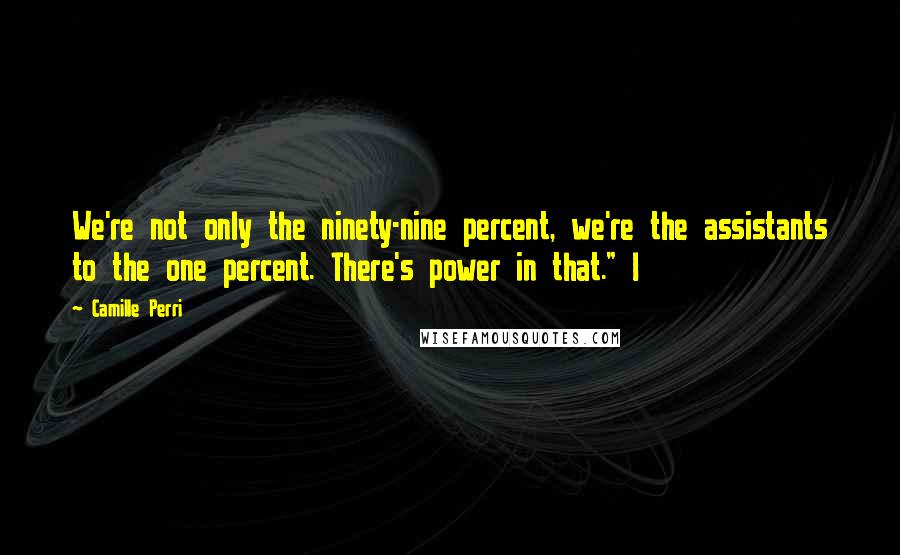 Camille Perri Quotes: We're not only the ninety-nine percent, we're the assistants to the one percent. There's power in that." I