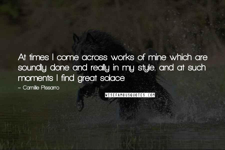 Camille Pissarro Quotes: At times I come across works of mine which are soundly done and really in my style, and at such moments I find great solace.