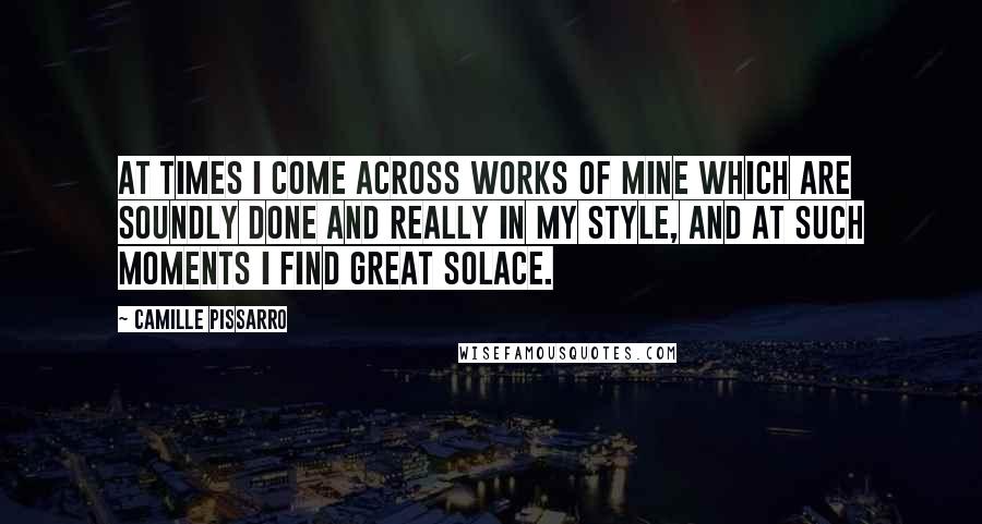 Camille Pissarro Quotes: At times I come across works of mine which are soundly done and really in my style, and at such moments I find great solace.