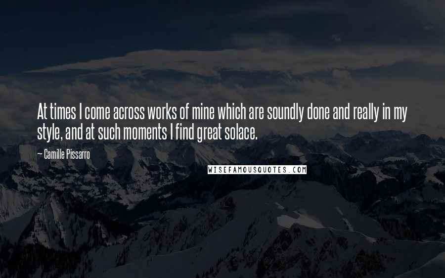 Camille Pissarro Quotes: At times I come across works of mine which are soundly done and really in my style, and at such moments I find great solace.