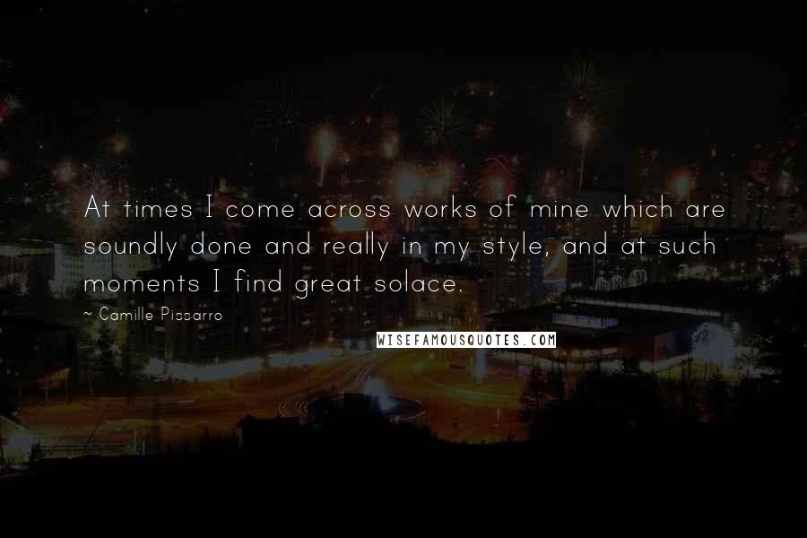 Camille Pissarro Quotes: At times I come across works of mine which are soundly done and really in my style, and at such moments I find great solace.