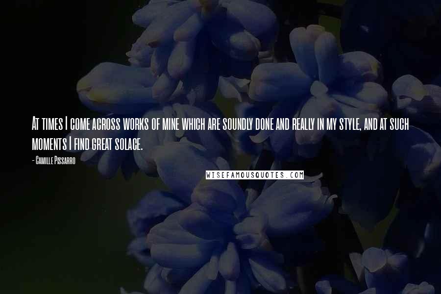 Camille Pissarro Quotes: At times I come across works of mine which are soundly done and really in my style, and at such moments I find great solace.