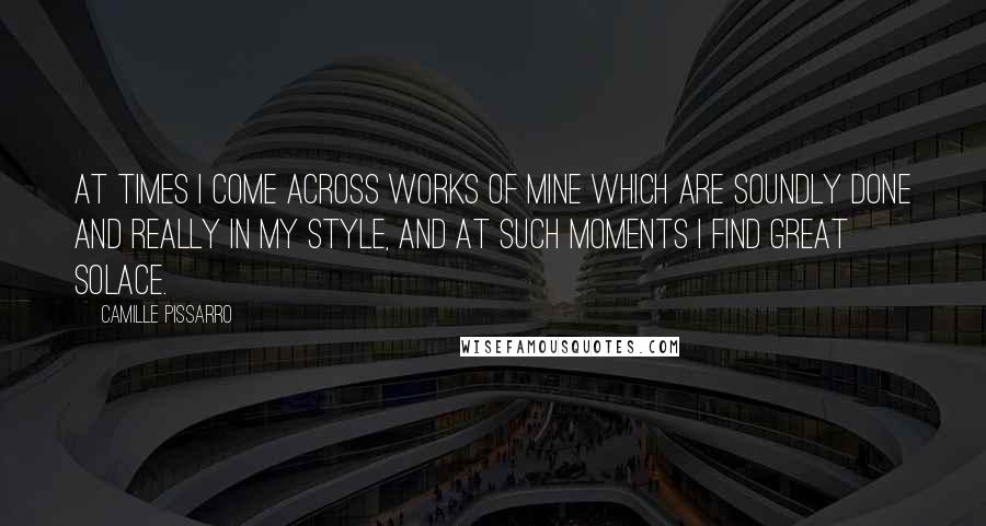 Camille Pissarro Quotes: At times I come across works of mine which are soundly done and really in my style, and at such moments I find great solace.