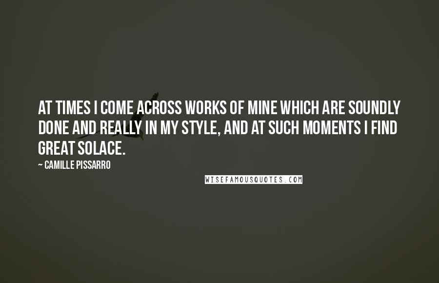 Camille Pissarro Quotes: At times I come across works of mine which are soundly done and really in my style, and at such moments I find great solace.