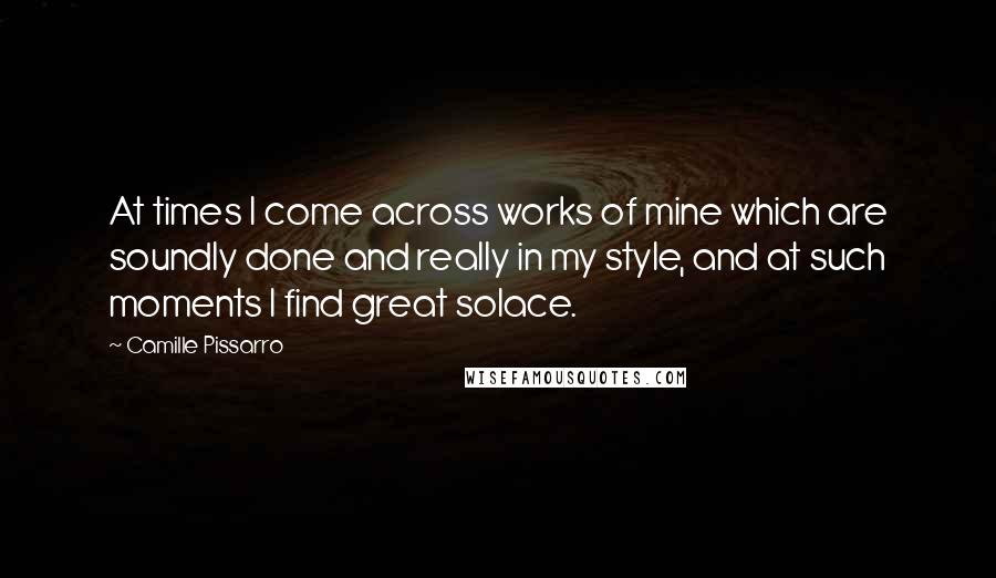 Camille Pissarro Quotes: At times I come across works of mine which are soundly done and really in my style, and at such moments I find great solace.