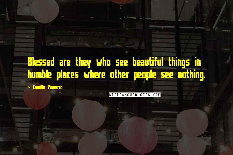 Camille Pissarro Quotes: Blessed are they who see beautiful things in humble places where other people see nothing.
