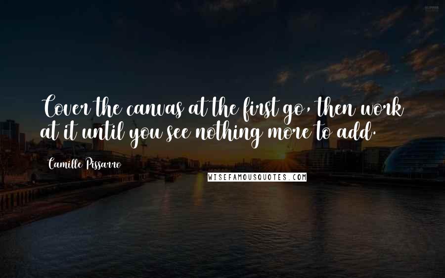 Camille Pissarro Quotes: Cover the canvas at the first go, then work at it until you see nothing more to add.