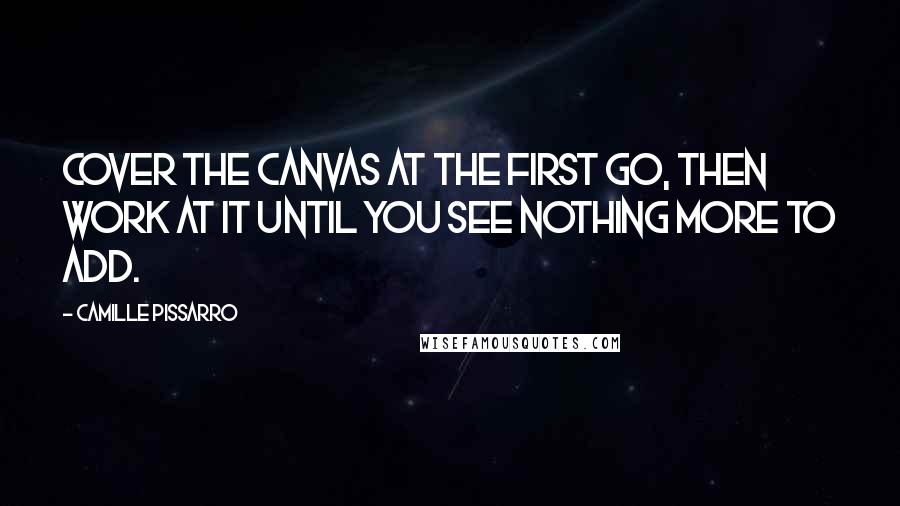 Camille Pissarro Quotes: Cover the canvas at the first go, then work at it until you see nothing more to add.