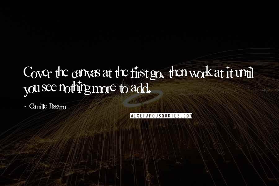 Camille Pissarro Quotes: Cover the canvas at the first go, then work at it until you see nothing more to add.