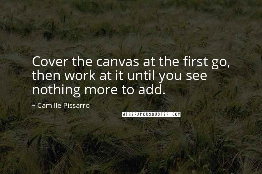 Camille Pissarro Quotes: Cover the canvas at the first go, then work at it until you see nothing more to add.