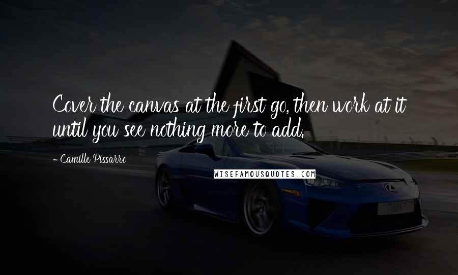 Camille Pissarro Quotes: Cover the canvas at the first go, then work at it until you see nothing more to add.