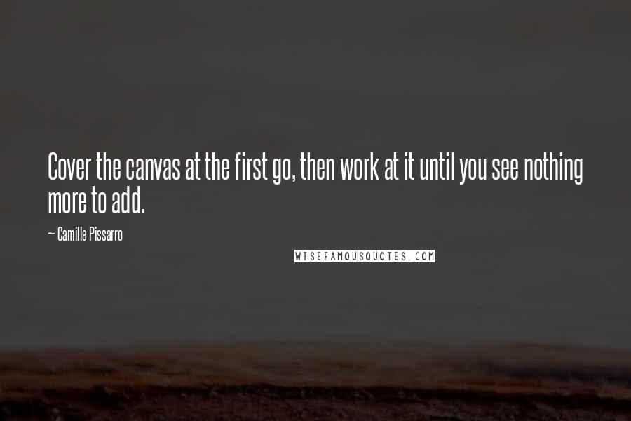 Camille Pissarro Quotes: Cover the canvas at the first go, then work at it until you see nothing more to add.
