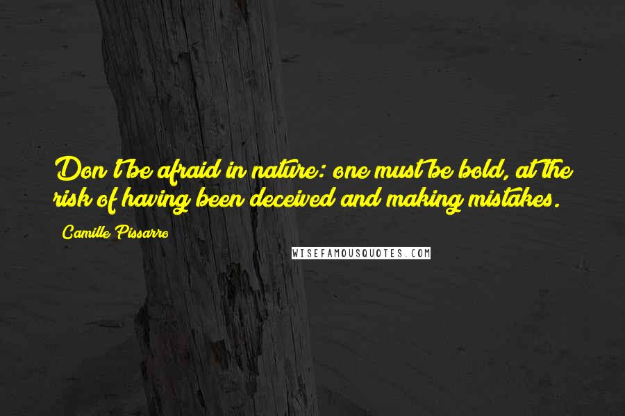 Camille Pissarro Quotes: Don't be afraid in nature: one must be bold, at the risk of having been deceived and making mistakes.