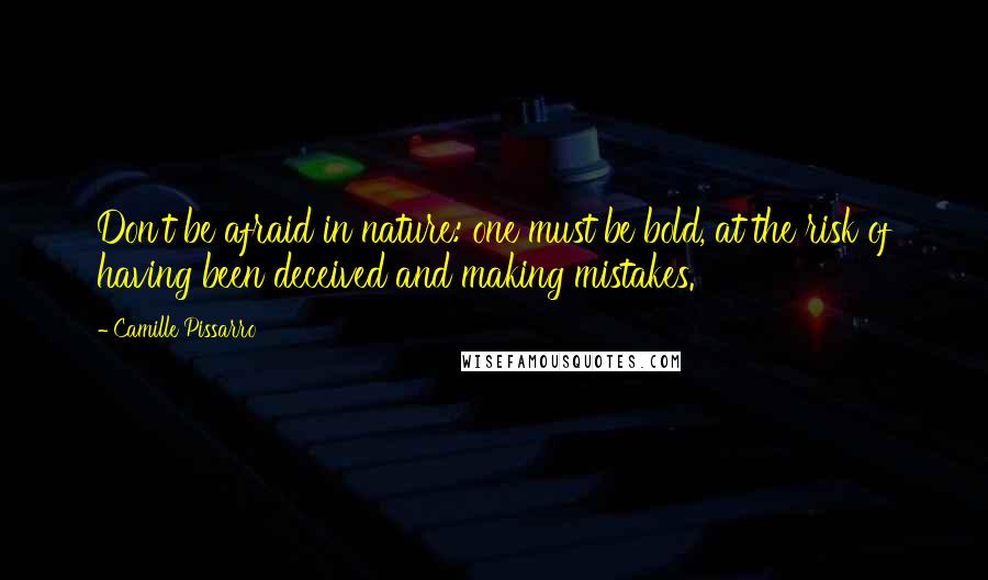 Camille Pissarro Quotes: Don't be afraid in nature: one must be bold, at the risk of having been deceived and making mistakes.