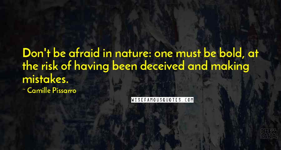 Camille Pissarro Quotes: Don't be afraid in nature: one must be bold, at the risk of having been deceived and making mistakes.