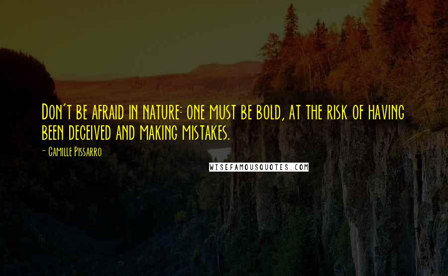 Camille Pissarro Quotes: Don't be afraid in nature: one must be bold, at the risk of having been deceived and making mistakes.