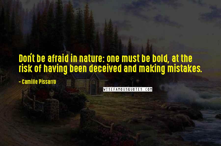 Camille Pissarro Quotes: Don't be afraid in nature: one must be bold, at the risk of having been deceived and making mistakes.