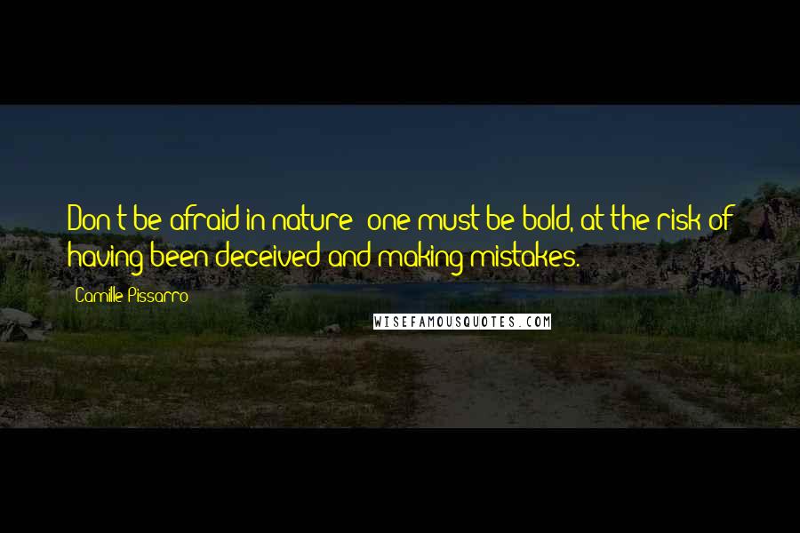 Camille Pissarro Quotes: Don't be afraid in nature: one must be bold, at the risk of having been deceived and making mistakes.