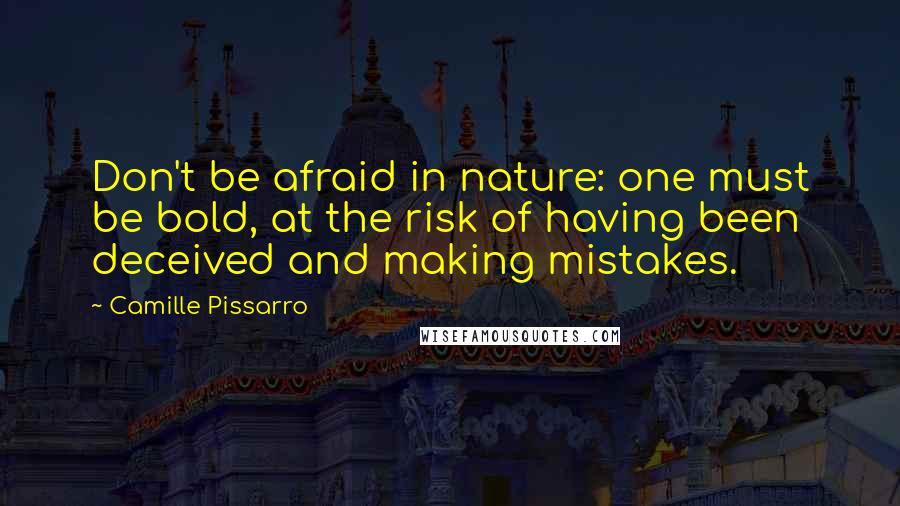 Camille Pissarro Quotes: Don't be afraid in nature: one must be bold, at the risk of having been deceived and making mistakes.