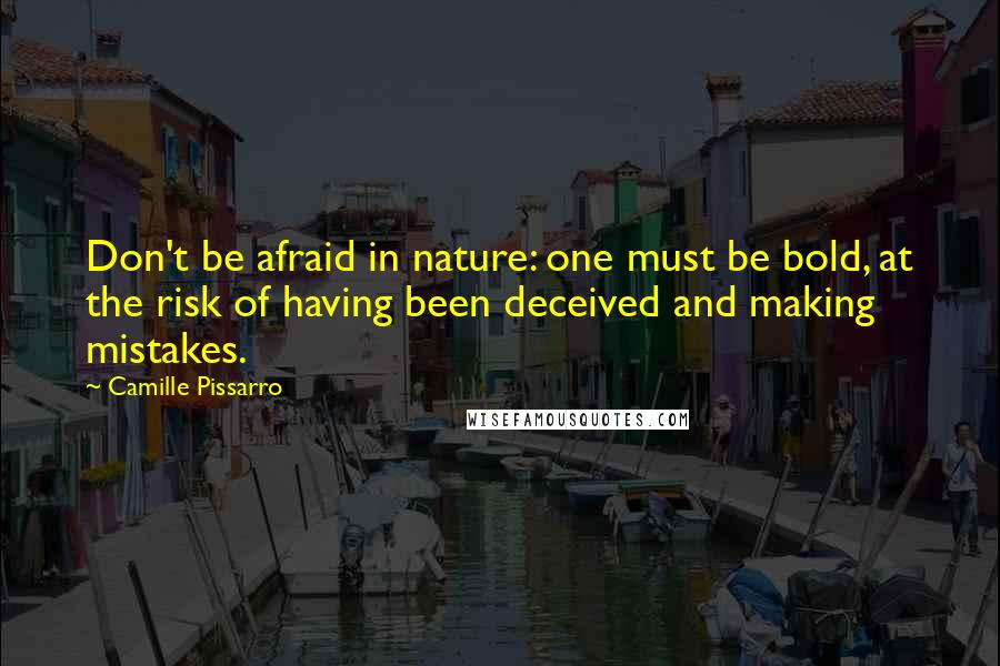 Camille Pissarro Quotes: Don't be afraid in nature: one must be bold, at the risk of having been deceived and making mistakes.