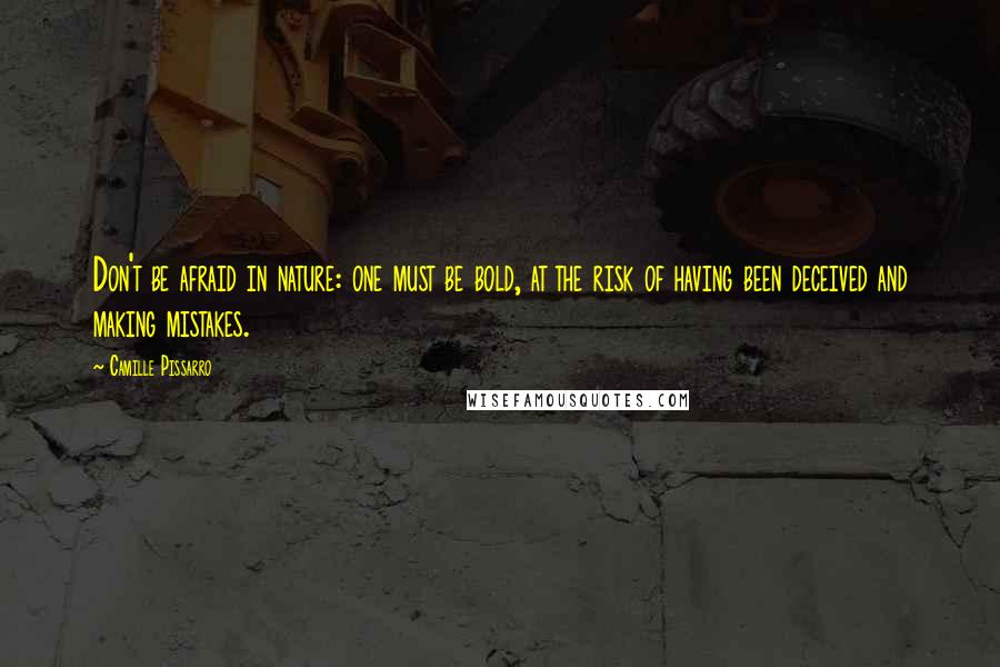 Camille Pissarro Quotes: Don't be afraid in nature: one must be bold, at the risk of having been deceived and making mistakes.