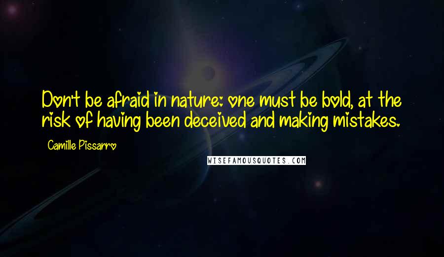 Camille Pissarro Quotes: Don't be afraid in nature: one must be bold, at the risk of having been deceived and making mistakes.