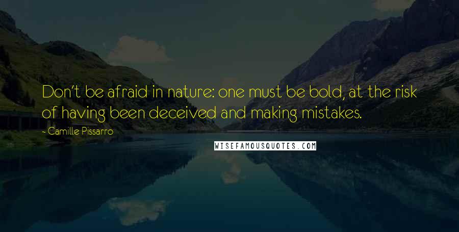 Camille Pissarro Quotes: Don't be afraid in nature: one must be bold, at the risk of having been deceived and making mistakes.