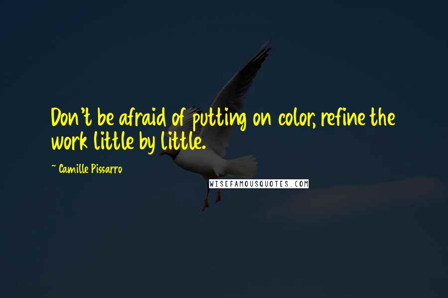 Camille Pissarro Quotes: Don't be afraid of putting on color, refine the work little by little.