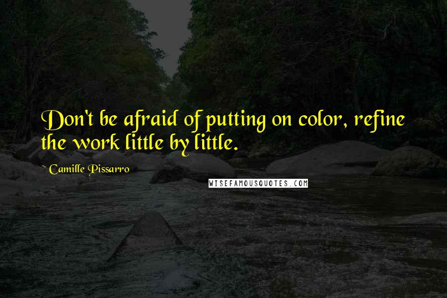 Camille Pissarro Quotes: Don't be afraid of putting on color, refine the work little by little.