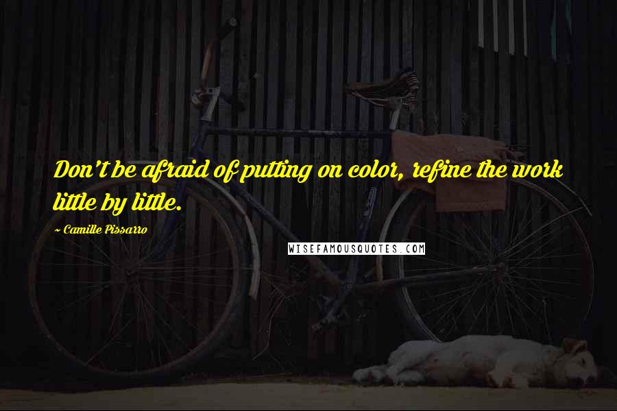 Camille Pissarro Quotes: Don't be afraid of putting on color, refine the work little by little.