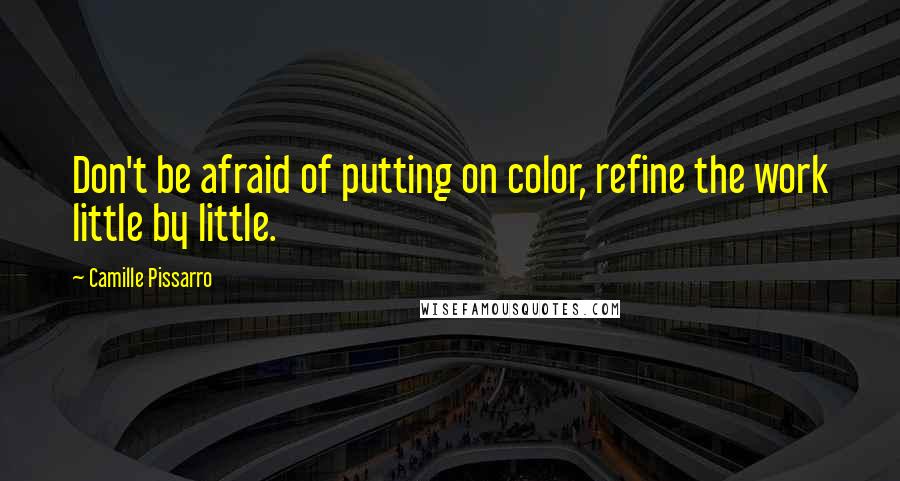 Camille Pissarro Quotes: Don't be afraid of putting on color, refine the work little by little.