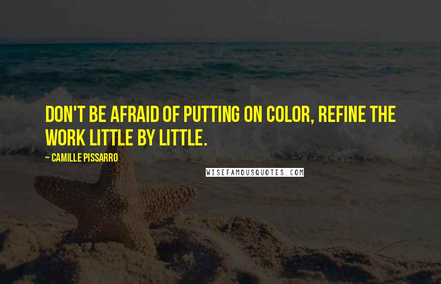 Camille Pissarro Quotes: Don't be afraid of putting on color, refine the work little by little.