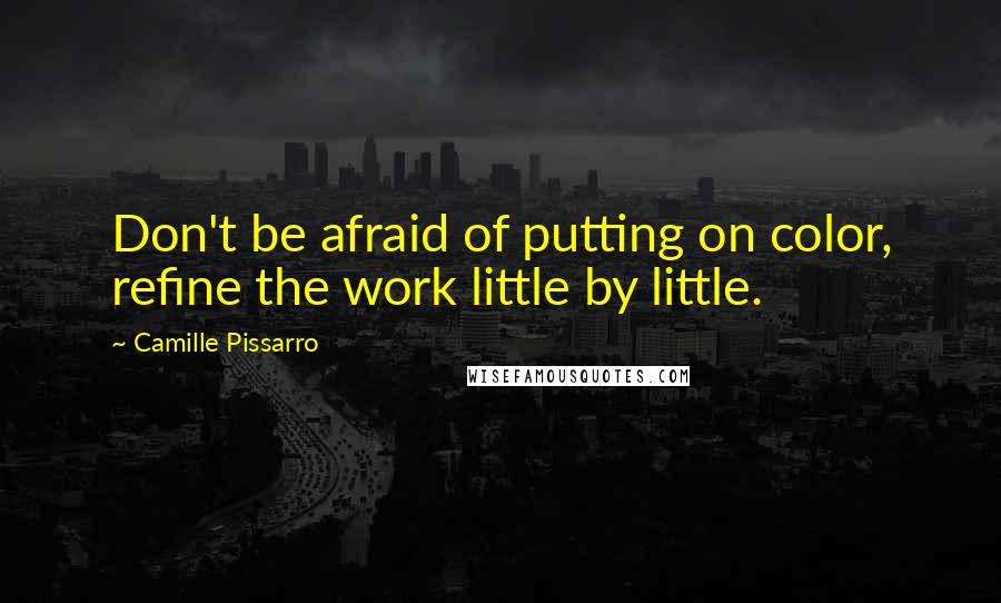 Camille Pissarro Quotes: Don't be afraid of putting on color, refine the work little by little.