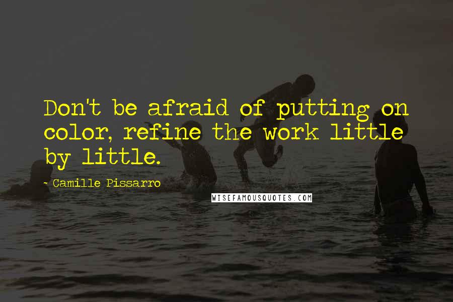 Camille Pissarro Quotes: Don't be afraid of putting on color, refine the work little by little.