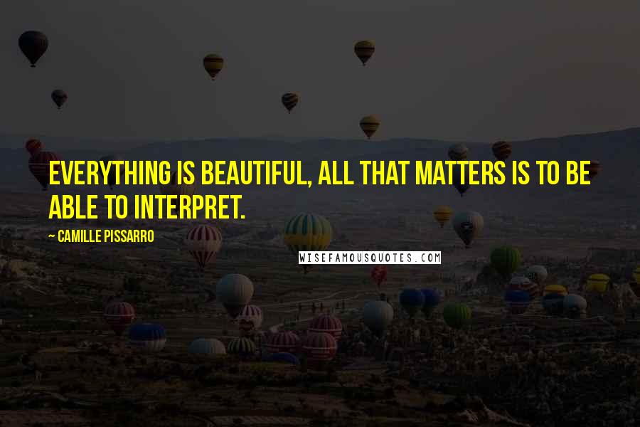 Camille Pissarro Quotes: Everything is beautiful, all that matters is to be able to interpret.